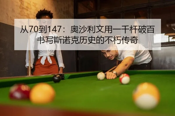 从70到147：奥沙利文用一千杆破百书写斯诺克历史的不朽传奇