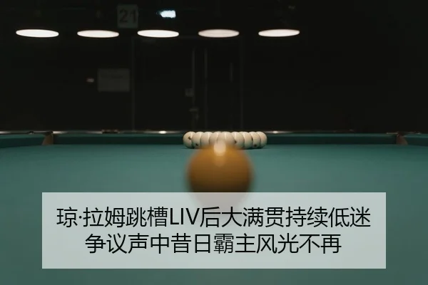 琼·拉姆跳槽LIV后大满贯持续低迷 争议声中昔日霸主风光不再